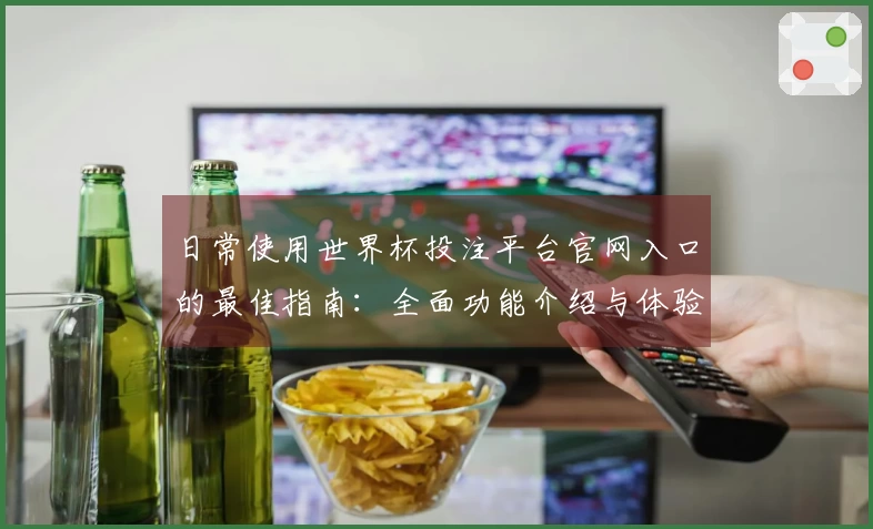 日常使用世界杯投注平台官网入口的最佳指南：全面功能介绍与体验分享