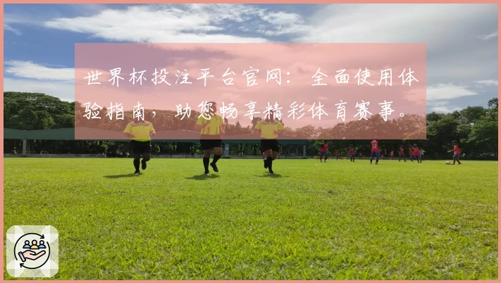 世界杯投注平台官网：全面使用体验指南，助您畅享精彩体育赛事。