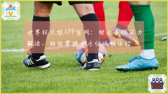 世界杯买球APP官网：综合表现实力解读，助你掌握全方位流畅体验