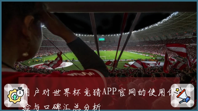用户对世界杯竞猜APP官网的使用体验与口碑汇总分析