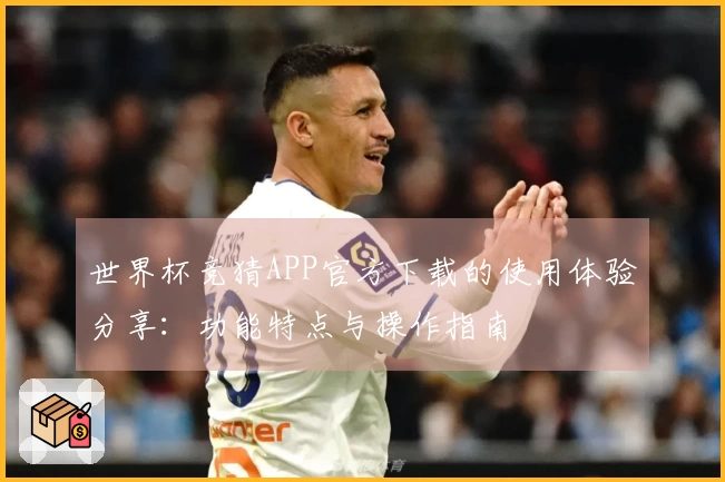 世界杯竞猜APP官方下载的使用体验分享：功能特点与操作指南