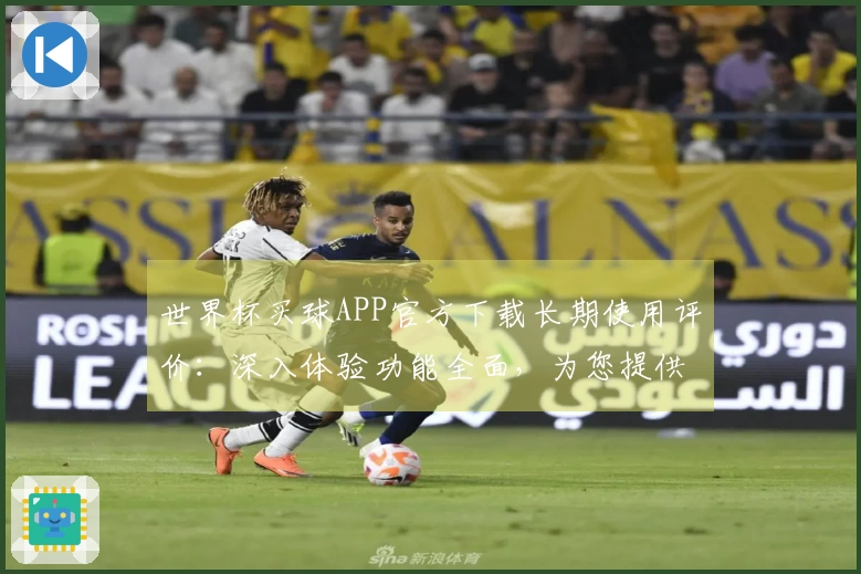 世界杯买球APP官方下载长期使用评价：深入体验功能全面，为您提供真实使用指南