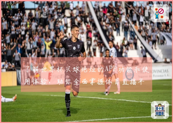 了解世界杯买球地址的APP功能和使用体验，助你全面掌握体育直播平台