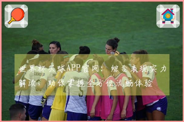 世界杯买球APP官网：综合表现实力解读，助你掌握全方位流畅体验