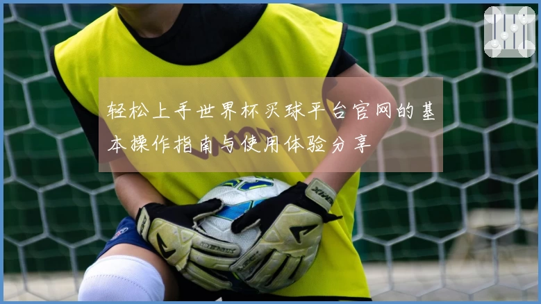 轻松上手世界杯买球平台官网的基本操作指南与使用体验分享