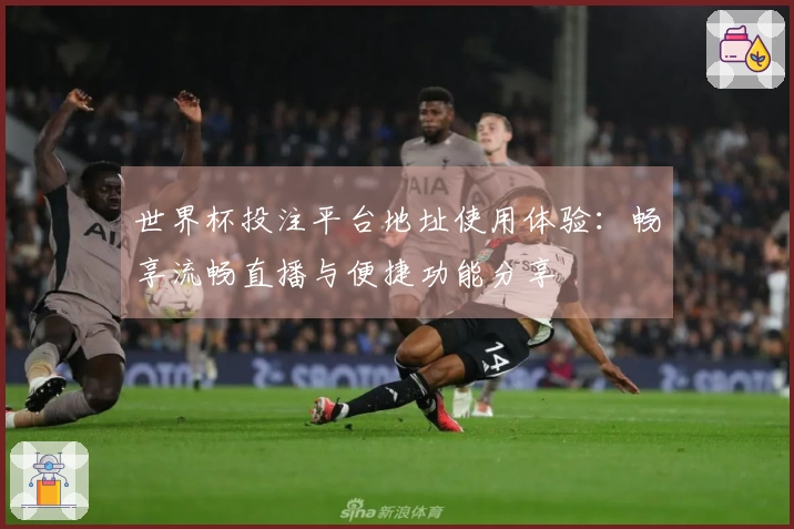 世界杯投注平台地址使用体验:畅享流畅直播与便捷功能分享